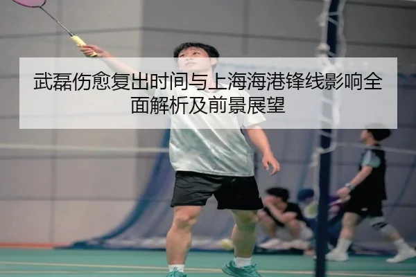 武磊伤愈复出时间与上海海港锋线影响全面解析及前景展望